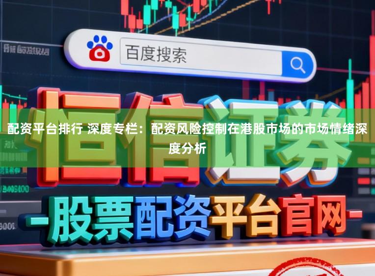 配资平台排行 深度专栏：配资风险控制在港股市场的市场情绪深度分析