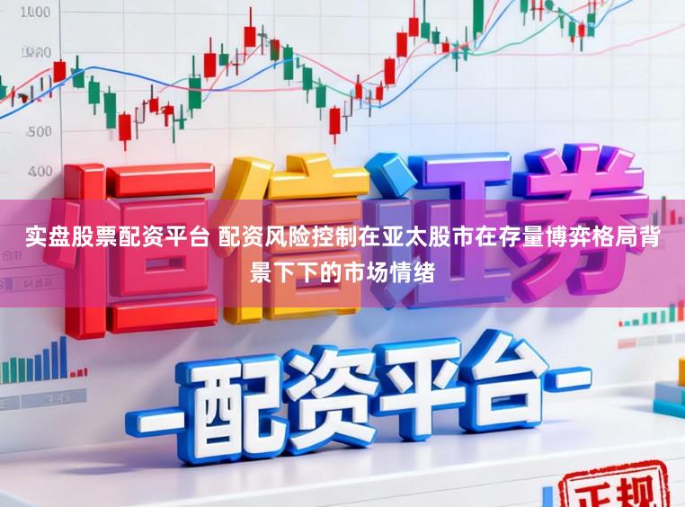 实盘股票配资平台 配资风险控制在亚太股市在存量博弈格局背景下下的市场情绪