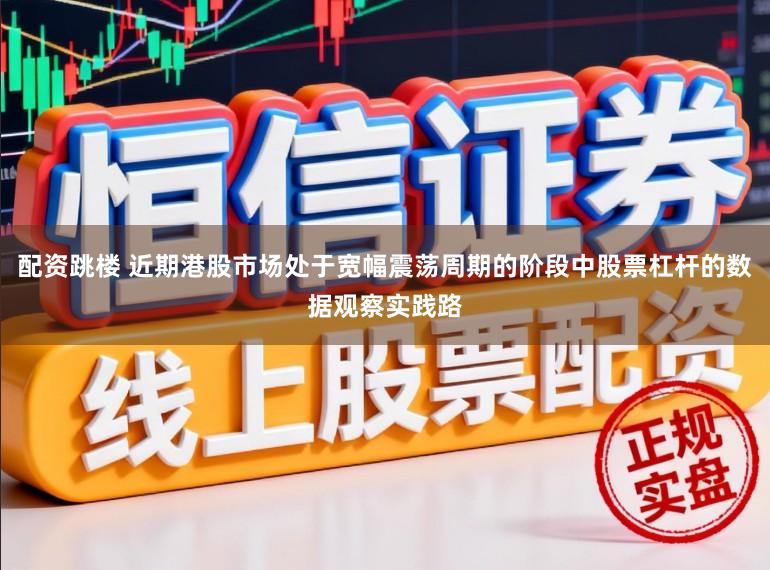 配资跳楼 近期港股市场处于宽幅震荡周期的阶段中股票杠杆的数据观察实践路