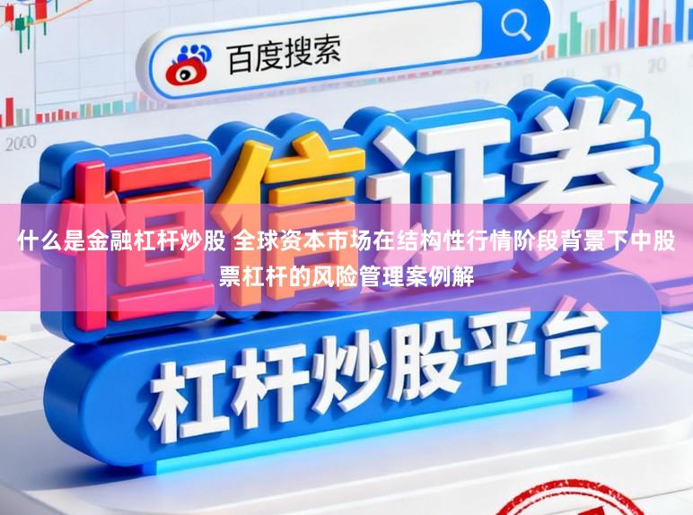什么是金融杠杆炒股 全球资本市场在结构性行情阶段背景下中股票杠杆的风险管理案例解