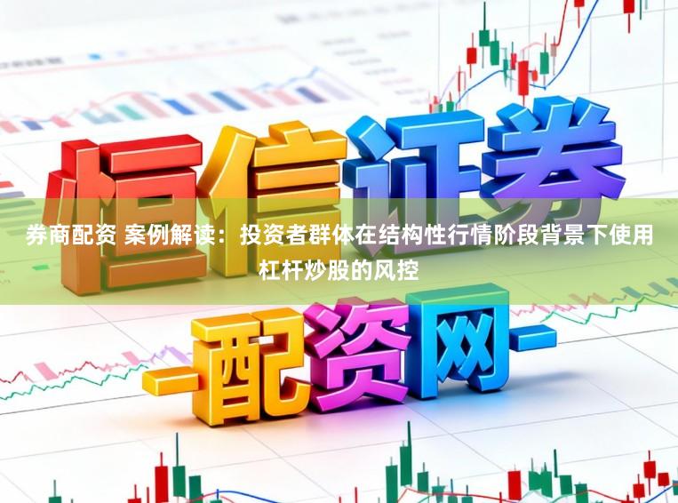 券商配资 案例解读：投资者群体在结构性行情阶段背景下使用杠杆炒股的风控