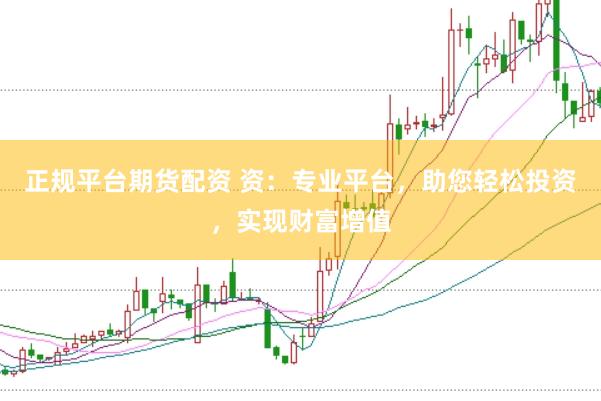 正规平台期货配资 资：专业平台，助您轻松投资，实现财富增值