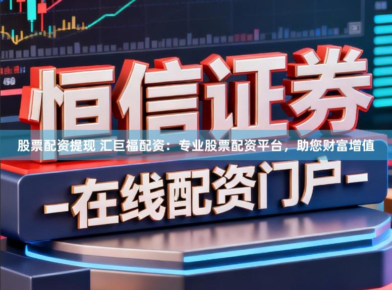 股票配资提现 汇巨福配资：专业股票配资平台，助您财富增值