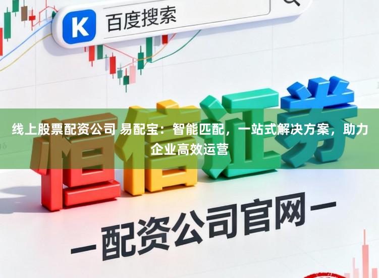 线上股票配资公司 易配宝：智能匹配，一站式解决方案，助力企业高效运营