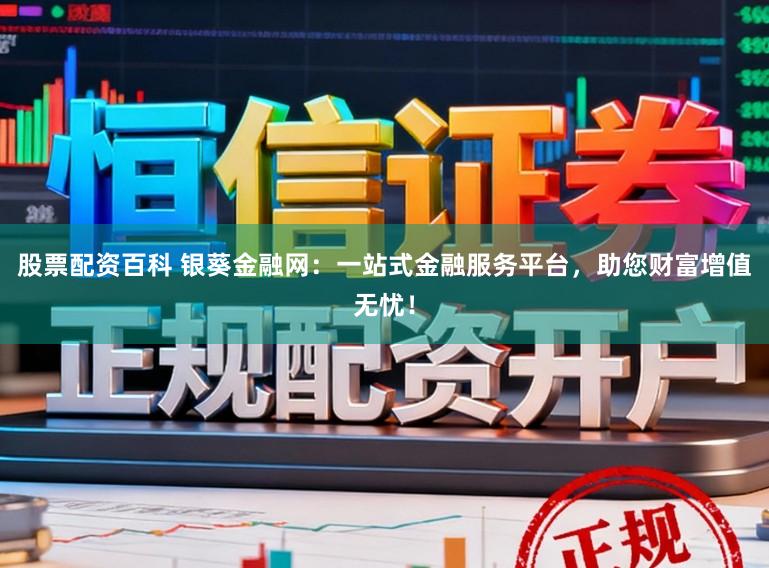 股票配资百科 银葵金融网：一站式金融服务平台，助您财富增值无忧！