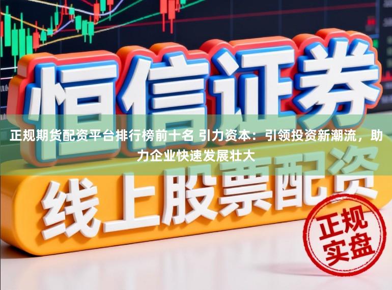 正规期货配资平台排行榜前十名 引力资本：引领投资新潮流，助力企业快速发展壮大