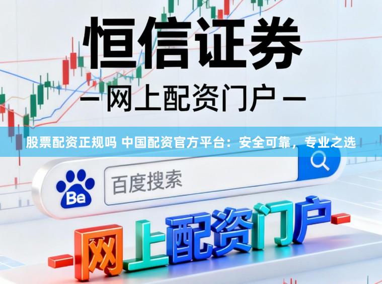 股票配资正规吗 中国配资官方平台：安全可靠，专业之选