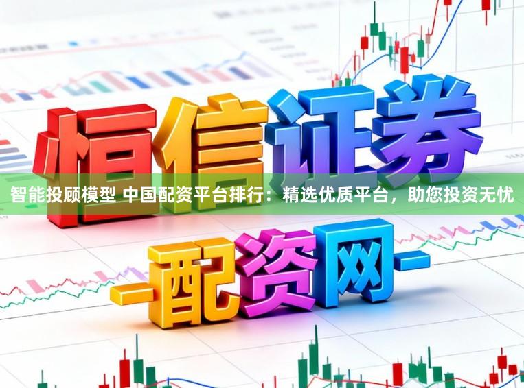 智能投顾模型 中国配资平台排行：精选优质平台，助您投资无忧