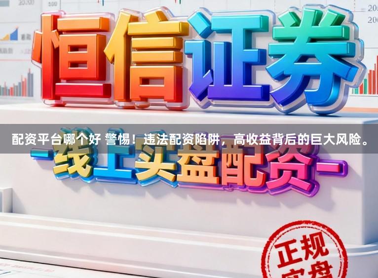 配资平台哪个好 警惕！违法配资陷阱，高收益背后的巨大风险。