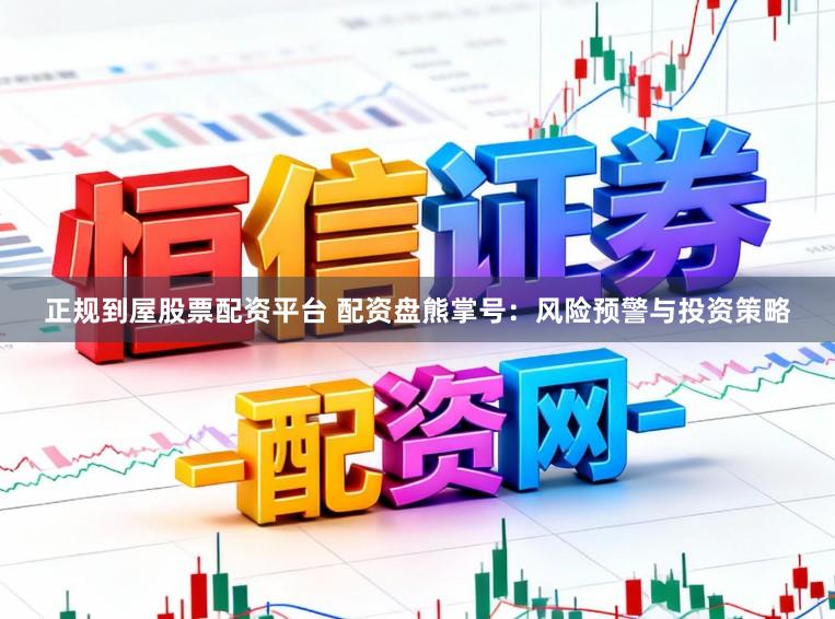 正规到屋股票配资平台 配资盘熊掌号：风险预警与投资策略