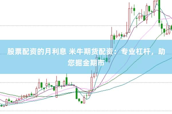 股票配资的月利息 米牛期货配资：专业杠杆，助您掘金期市