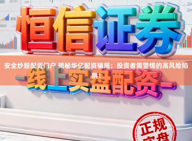 安全炒股配资门户 揭秘华亿配资骗局：投资者需警惕的高风险陷阱！