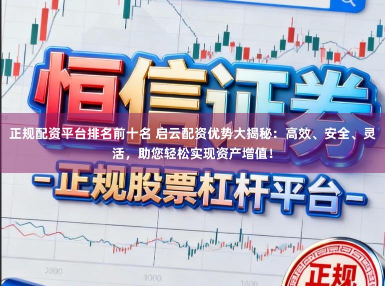 正规配资平台排名前十名 启云配资优势大揭秘：高效、安全、灵活，助您轻松实现资产增值！