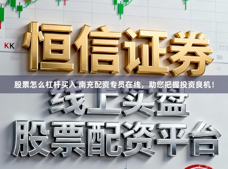 股票怎么杠杆买入 南充配资专员在线，助您把握投资良机！