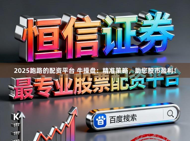 2025跑路的配资平台 牛操盘：精准策略，助您股市盈利！