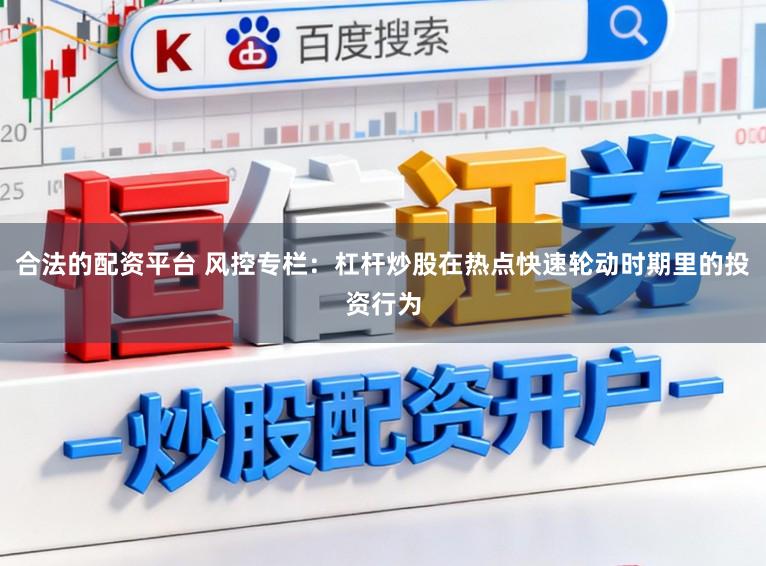 合法的配资平台 风控专栏：杠杆炒股在热点快速轮动时期里的投资行为