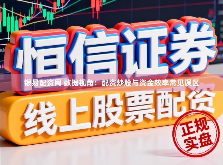 银易配资网 数据视角：配资炒股与资金效率常见误区