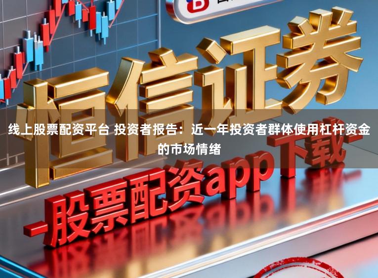 线上股票配资平台 投资者报告：近一年投资者群体使用杠杆资金的市场情绪