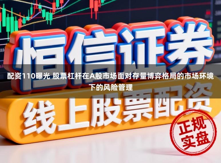 配资110曝光 股票杠杆在A股市场面对存量博弈格局的市场环境下的风险管理