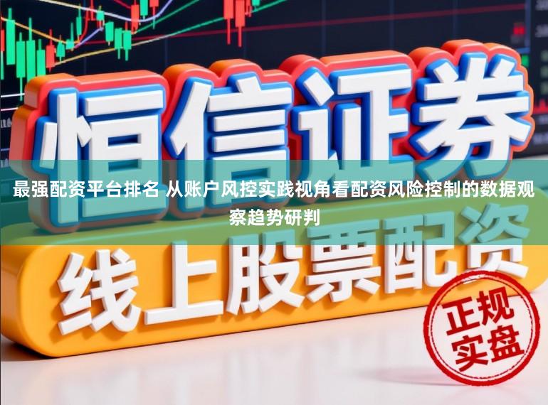 最强配资平台排名 从账户风控实践视角看配资风险控制的数据观察趋势研判