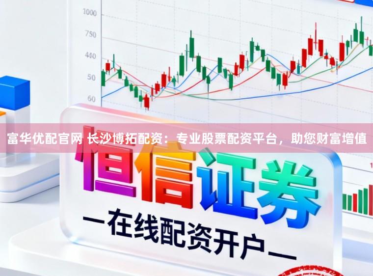 富华优配官网 长沙博拓配资：专业股票配资平台，助您财富增值