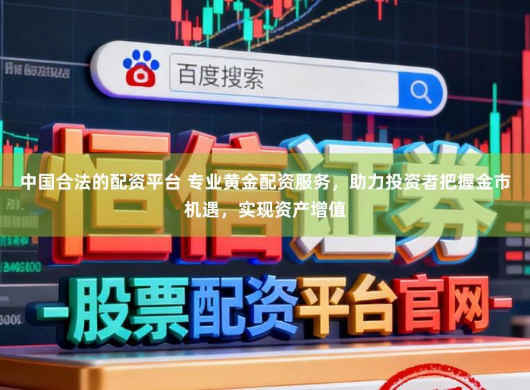 中国合法的配资平台 专业黄金配资服务，助力投资者把握金市机遇，实现资产增值
