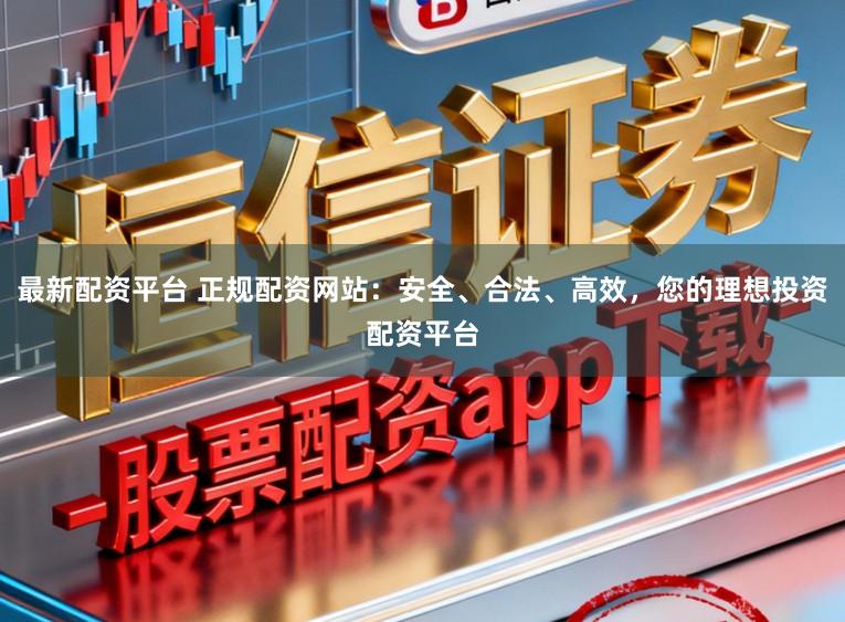 最新配资平台 正规配资网站：安全、合法、高效，您的理想投资配资平台