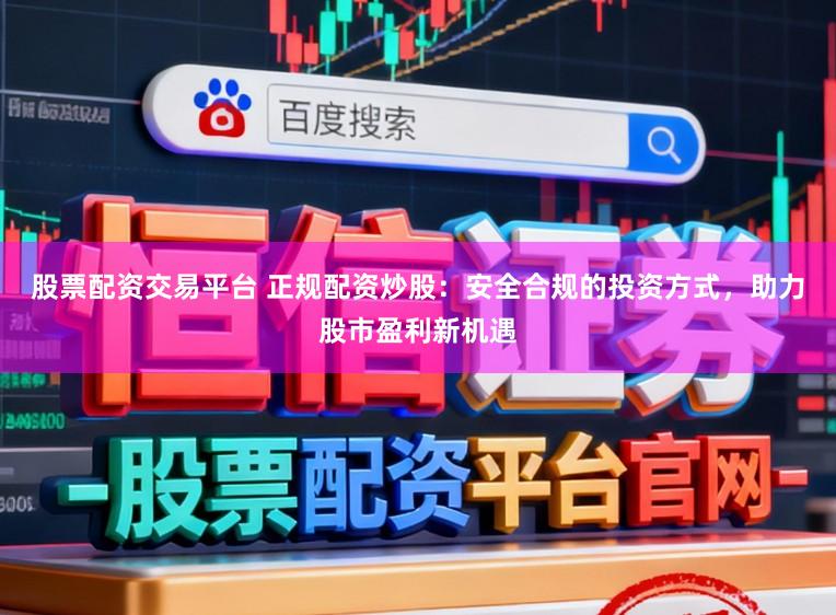 股票配资交易平台 正规配资炒股：安全合规的投资方式，助力股市盈利新机遇
