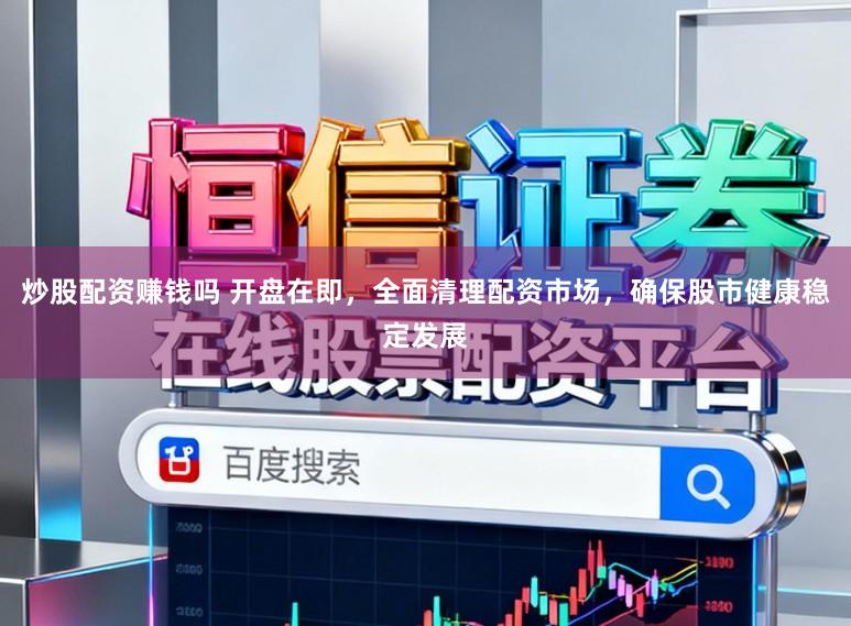 炒股配资赚钱吗 开盘在即，全面清理配资市场，确保股市健康稳定发展