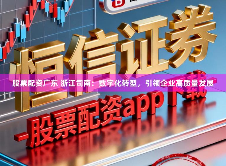 股票配资广东 浙江司南：数字化转型，引领企业高质量发展