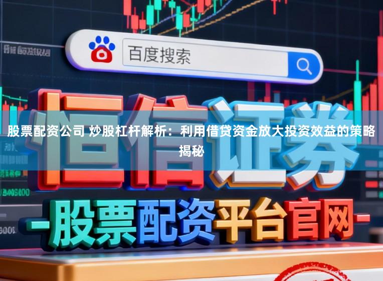 股票配资公司 炒股杠杆解析：利用借贷资金放大投资效益的策略揭秘