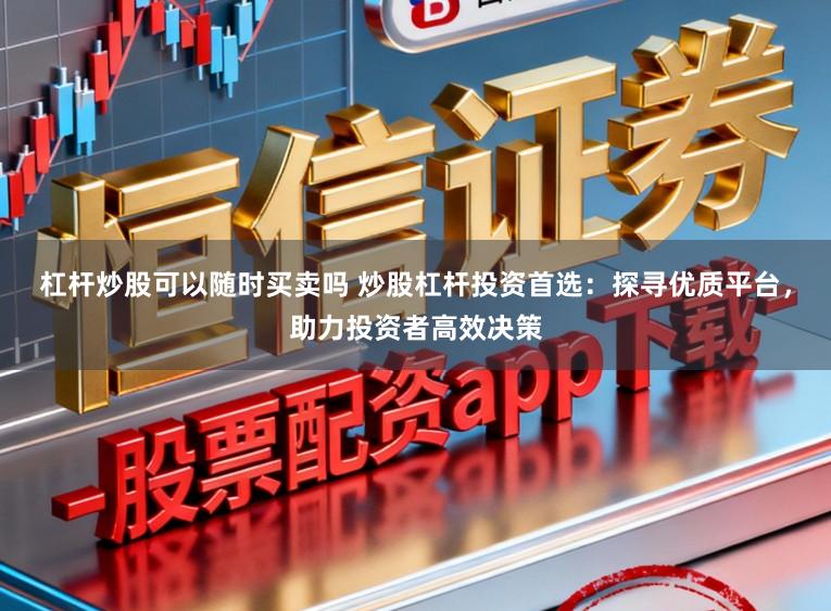 杠杆炒股可以随时买卖吗 炒股杠杆投资首选：探寻优质平台，助力投资者高效决策