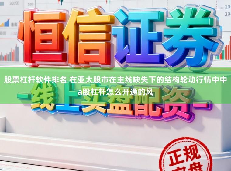 股票杠杆软件排名 在亚太股市在主线缺失下的结构轮动行情中中a股杠杆怎么开通的风