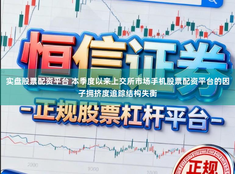 实盘股票配资平台 本季度以来上交所市场手机股票配资平台的因子拥挤度追踪结构失衡