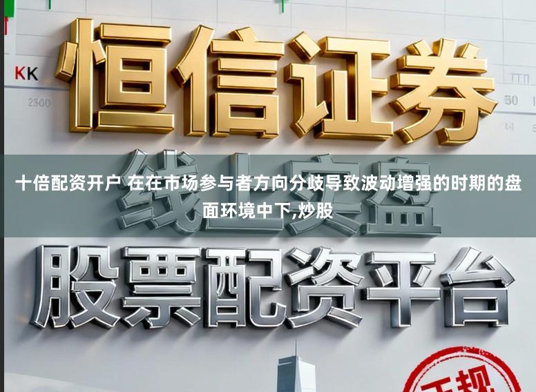 十倍配资开户 在在市场参与者方向分歧导致波动增强的时期的盘面环境中下,炒股