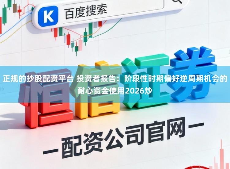 正规的抄股配资平台 投资者报告：阶段性时期偏好逆周期机会的耐心资金使用2026炒