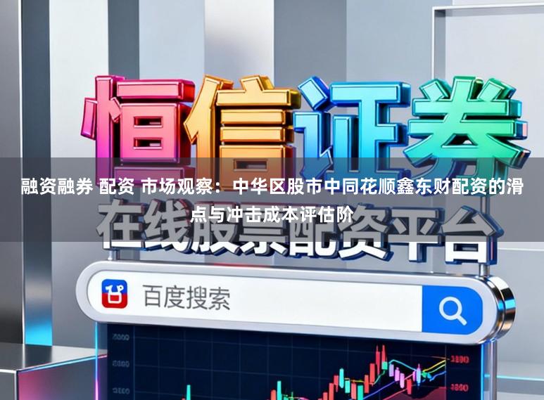 融资融券 配资 市场观察：中华区股市中同花顺鑫东财配资的滑点与冲击成本评估阶