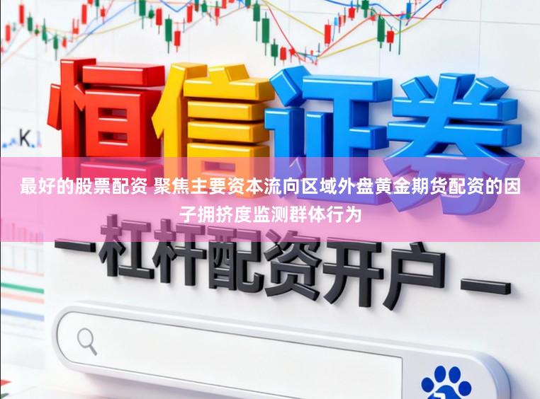 最好的股票配资 聚焦主要资本流向区域外盘黄金期货配资的因子拥挤度监测群体行为