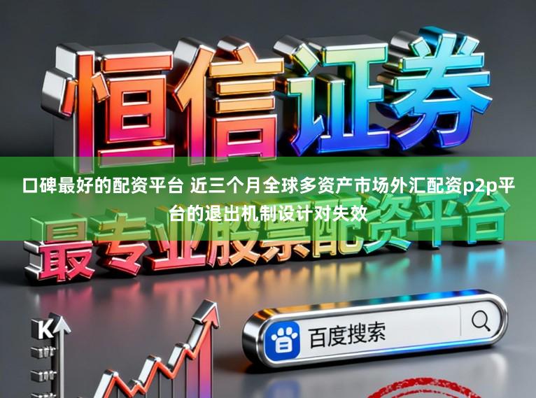 口碑最好的配资平台 近三个月全球多资产市场外汇配资p2p平台的退出机制设计对失效