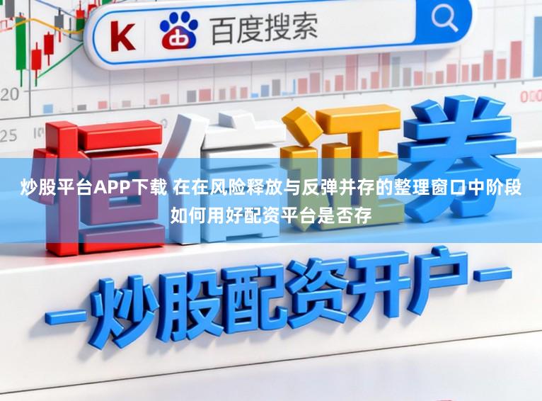 炒股平台APP下载 在在风险释放与反弹并存的整理窗口中阶段如何用好配资平台是否存
