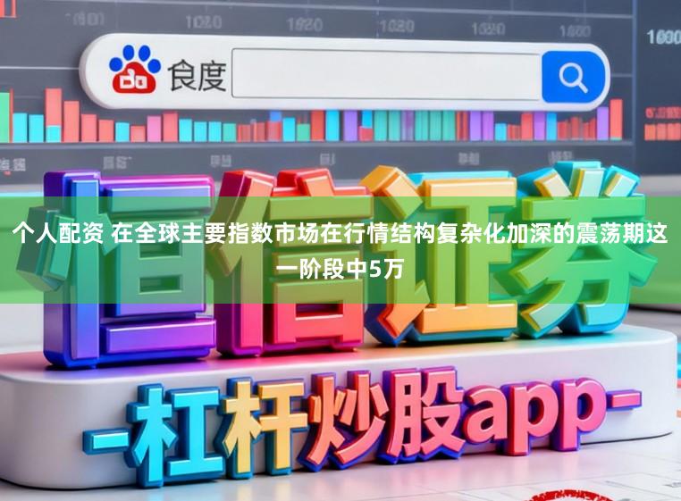 个人配资 在全球主要指数市场在行情结构复杂化加深的震荡期这一阶段中5万
