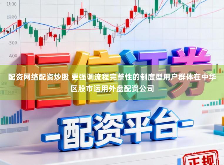 配资网络配资炒股 更强调流程完整性的制度型用户群体在中华区股市运用外盘配资公司