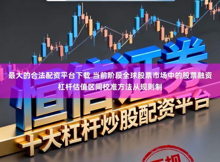 最大的合法配资平台下载 当前阶段全球股票市场中的股票融资杠杆估值区间校准方法从规则制