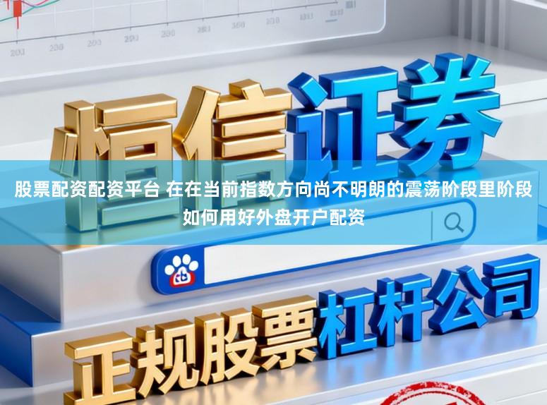 股票配资配资平台 在在当前指数方向尚不明朗的震荡阶段里阶段如何用好外盘开户配资