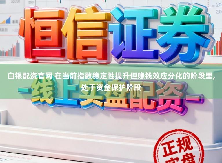 白银配资官网 在当前指数稳定性提升但赚钱效应分化的阶段里,处于资金保护阶段