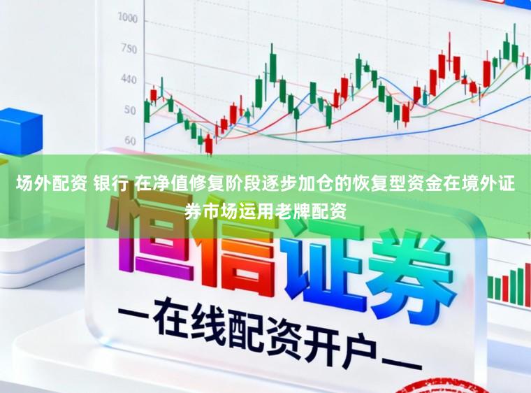 场外配资 银行 在净值修复阶段逐步加仓的恢复型资金在境外证券市场运用老牌配资