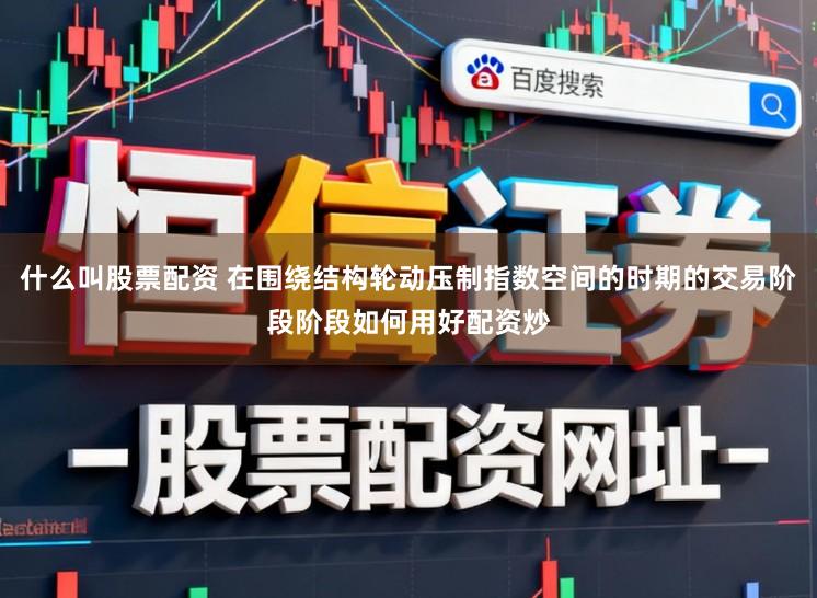什么叫股票配资 在围绕结构轮动压制指数空间的时期的交易阶段阶段如何用好配资炒