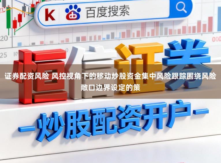 证券配资风险 风控视角下的移动炒股资金集中风险跟踪围绕风险敞口边界设定的策