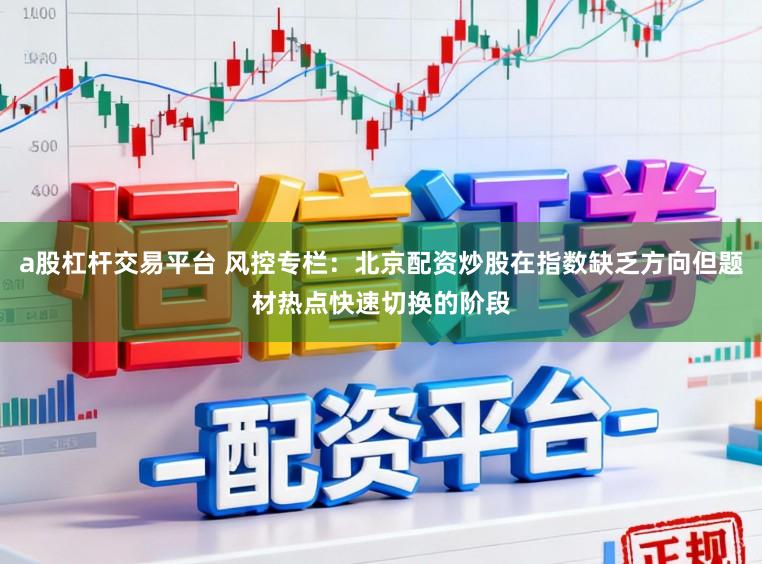 a股杠杆交易平台 风控专栏：北京配资炒股在指数缺乏方向但题材热点快速切换的阶段