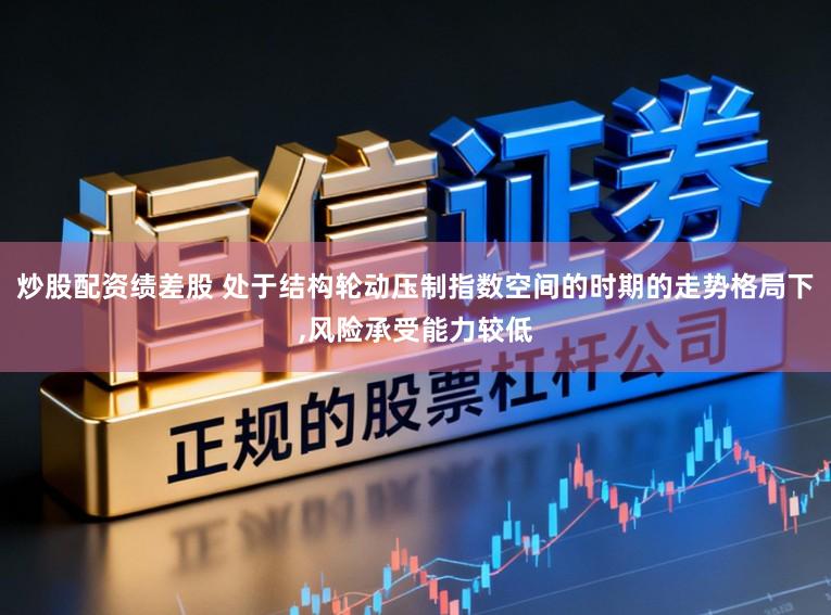炒股配资绩差股 处于结构轮动压制指数空间的时期的走势格局下,风险承受能力较低